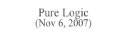 Pure Logic
(Nov 6, 2007)