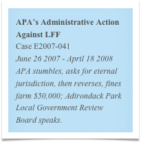 APA’s Administrative Action Against LFF
Case E2007-041
June 26 2007 - April 18 2008
APA stumbles, asks for eternal jurisdiction, then reverses, fines farm $50,000; Adirondack Park Local Government Review Board speaks.