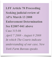 LFF Article 78 Proceeding Seeking judicial review of  APA March 13 2008 Enforcement Determination  See E2007-041 above
Case 315-08
April 7 2008 - August 8 2008
In which The Courts indicate understanding of our case, New York Farm Bureau speaks. 