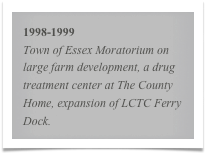 1998-1999
Town of Essex Moratorium on large farm development, a drug treatment center at The County Home, expansion of LCTC Ferry Dock.